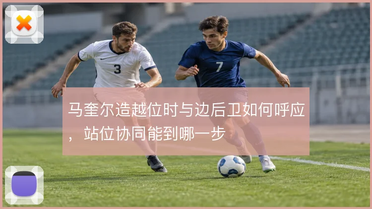 马奎尔造越位时与边后卫如何呼应，站位协同能到哪一步