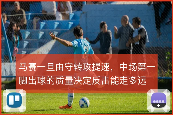 马赛一旦由守转攻提速,中场第一脚出球的质量决定反击能走多远
