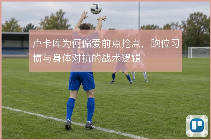 卢卡库为何偏爱前点抢点，跑位习惯与身体对抗的战术逻辑