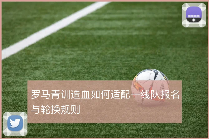 罗马青训造血如何适配一线队报名与轮换规则