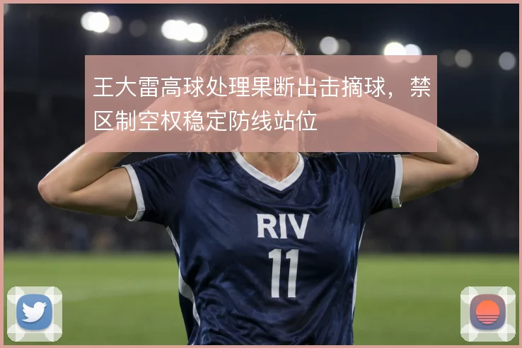 王大雷高球处理果断出击摘球，禁区制空权稳定防线站位