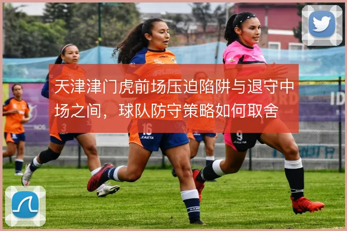 天津津门虎前场压迫陷阱与退守中场之间，球队防守策略如何取舍