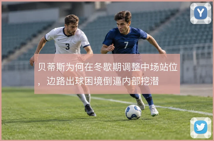 贝蒂斯为何在冬歇期调整中场站位，边路出球困境倒逼内部挖潜