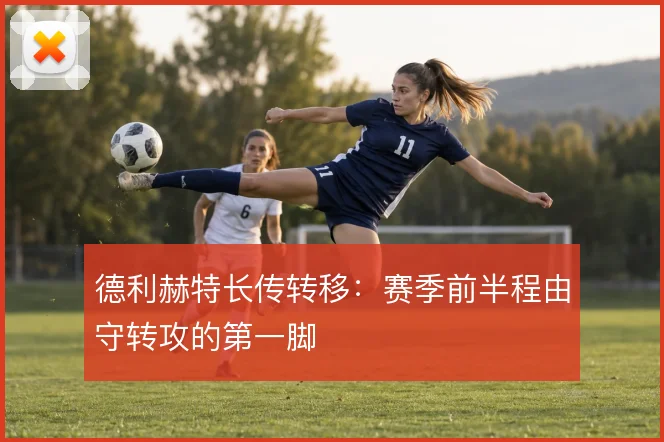 德利赫特长传转移：赛季前半程由守转攻的第一脚