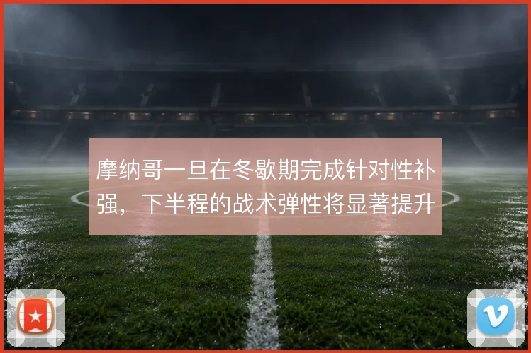 摩纳哥一旦在冬歇期完成针对性补强，下半程的战术弹性将显著提升