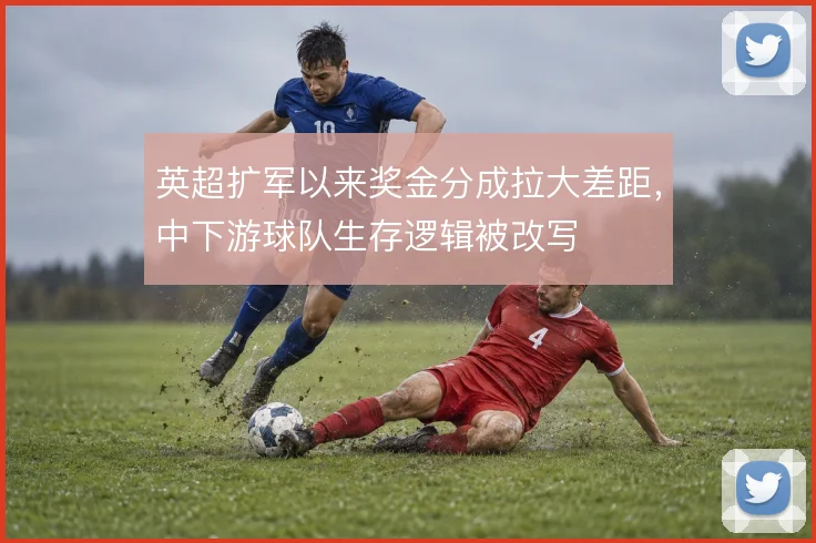 英超扩军以来奖金分成拉大差距，中下游球队生存逻辑被改写