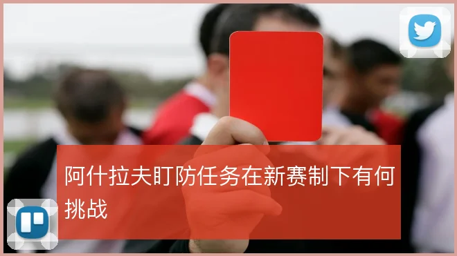 阿什拉夫盯防任务在新赛制下有何挑战