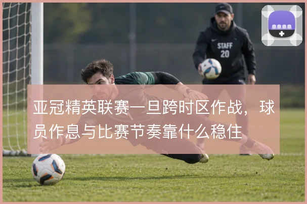 亚冠精英联赛一旦跨时区作战，球员作息与比赛节奏靠什么稳住
