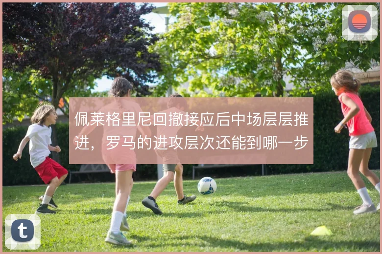 佩莱格里尼回撤接应后中场层层推进，罗马的进攻层次还能到哪一步