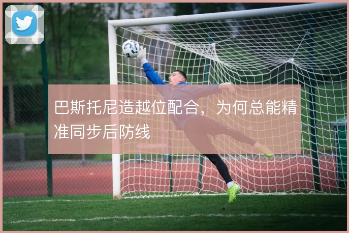 巴斯托尼造越位配合，为何总能精准同步后防线