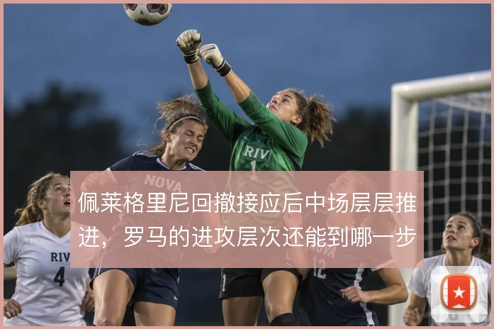 佩莱格里尼回撤接应后中场层层推进,罗马的进攻层次还能到哪一步