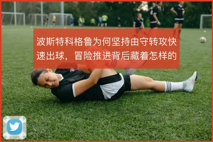 波斯特科格鲁为何坚持由守转攻快速出球，冒险推进背后藏着怎样的取舍