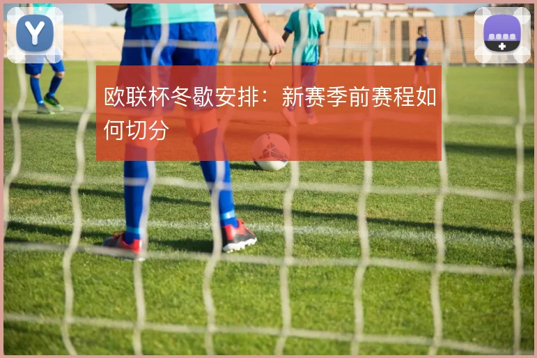 欧联杯冬歇安排：新赛季前赛程如何切分