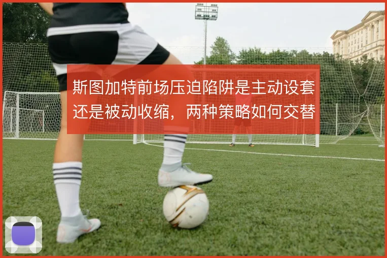 斯图加特前场压迫陷阱是主动设套还是被动收缩，两种策略如何交替使用