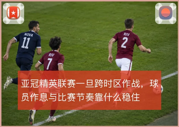 亚冠精英联赛一旦跨时区作战，球员作息与比赛节奏靠什么稳住