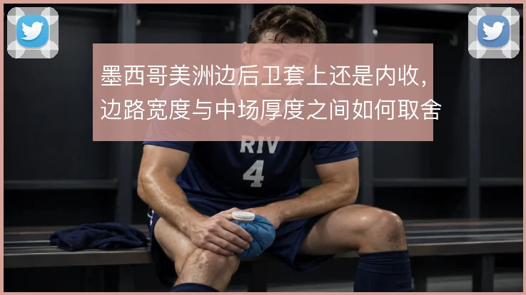 墨西哥美洲边后卫套上还是内收,边路宽度与中场厚度之间如何取舍