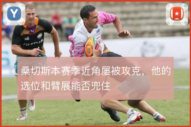 桑切斯本赛季近角屡被攻克，他的选位和臂展能否兜住