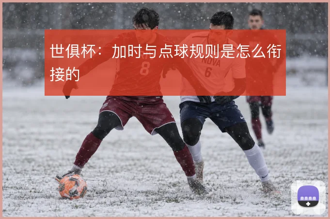 世俱杯：加时与点球规则是怎么衔接的